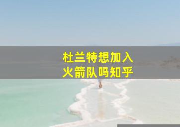 杜兰特想加入火箭队吗知乎