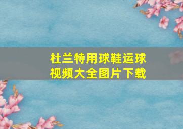 杜兰特用球鞋运球视频大全图片下载