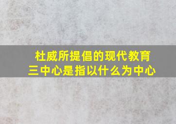 杜威所提倡的现代教育三中心是指以什么为中心