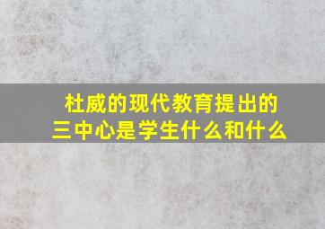 杜威的现代教育提出的三中心是学生什么和什么