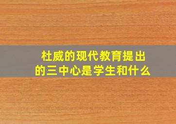 杜威的现代教育提出的三中心是学生和什么