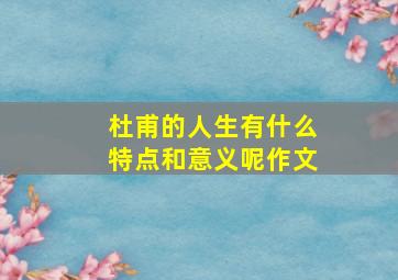 杜甫的人生有什么特点和意义呢作文