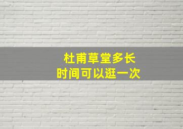 杜甫草堂多长时间可以逛一次