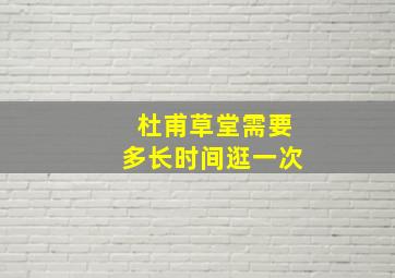 杜甫草堂需要多长时间逛一次