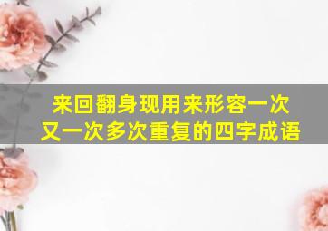 来回翻身现用来形容一次又一次多次重复的四字成语