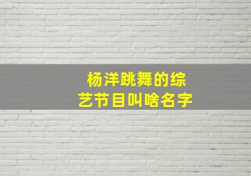 杨洋跳舞的综艺节目叫啥名字