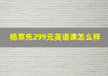 杨萃先299元英语课怎么样