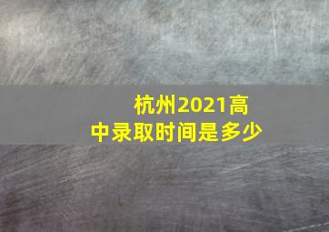 杭州2021高中录取时间是多少