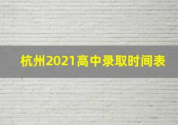 杭州2021高中录取时间表