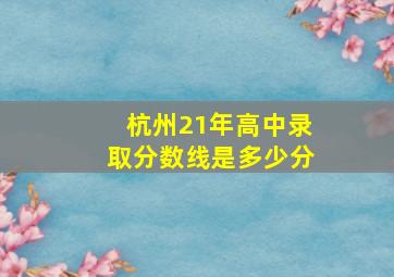 杭州21年高中录取分数线是多少分