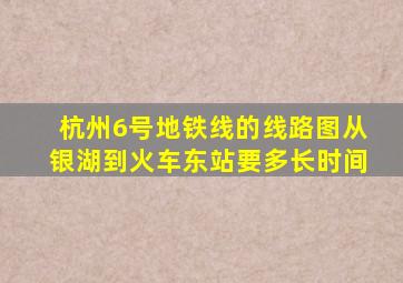 杭州6号地铁线的线路图从银湖到火车东站要多长时间