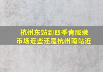 杭州东站到四季青服装市场近些还是杭州南站近