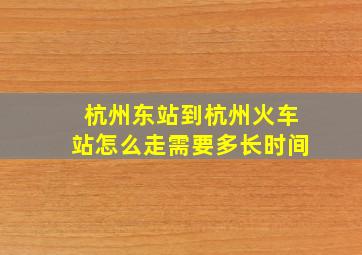 杭州东站到杭州火车站怎么走需要多长时间