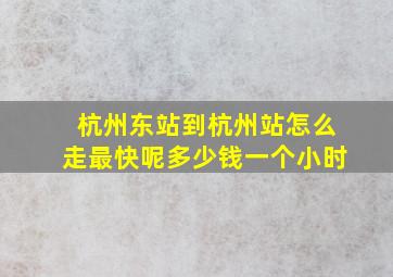 杭州东站到杭州站怎么走最快呢多少钱一个小时