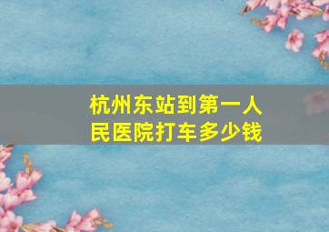 杭州东站到第一人民医院打车多少钱