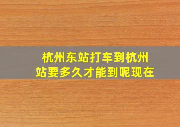 杭州东站打车到杭州站要多久才能到呢现在