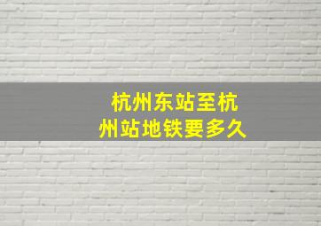 杭州东站至杭州站地铁要多久