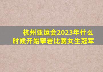 杭州亚运会2023年什么时候开始攀岩比赛女生冠军