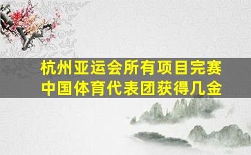 杭州亚运会所有项目完赛中国体育代表团获得几金