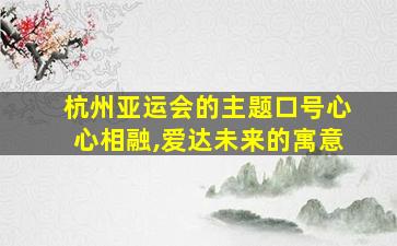 杭州亚运会的主题口号心心相融,爱达未来的寓意