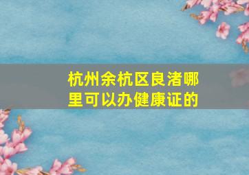 杭州余杭区良渚哪里可以办健康证的