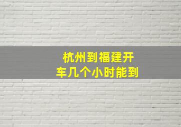 杭州到福建开车几个小时能到