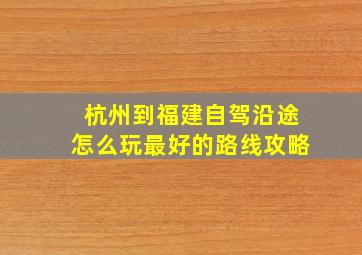 杭州到福建自驾沿途怎么玩最好的路线攻略