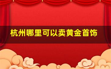 杭州哪里可以卖黄金首饰