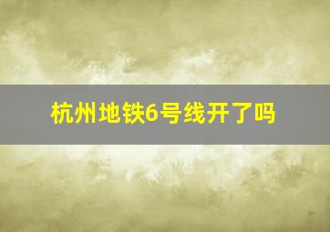 杭州地铁6号线开了吗