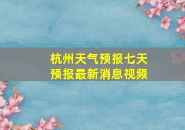 杭州天气预报七天预报最新消息视频