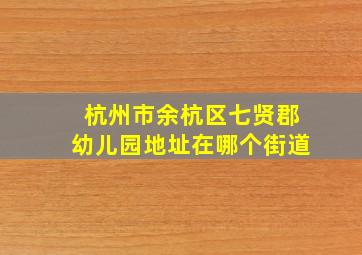 杭州市余杭区七贤郡幼儿园地址在哪个街道