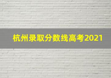 杭州录取分数线高考2021