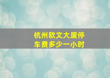 杭州欧文大厦停车费多少一小时