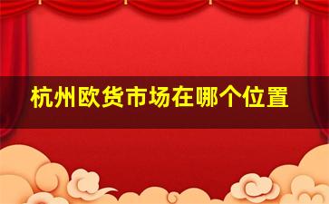 杭州欧货市场在哪个位置