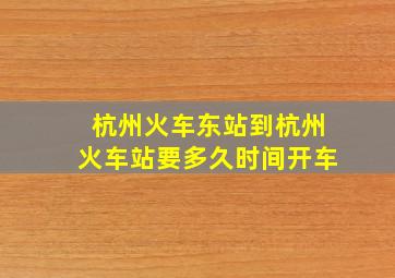 杭州火车东站到杭州火车站要多久时间开车