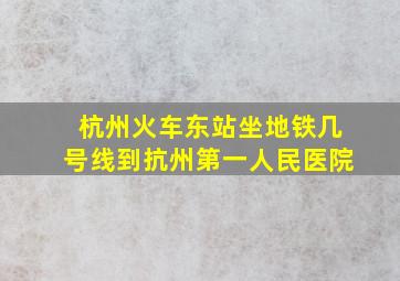 杭州火车东站坐地铁几号线到抗州第一人民医院