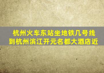 杭州火车东站坐地铁几号线到杭州滨江开元名都大酒店近