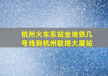 杭州火车东站坐地铁几号线到杭州联络大厦站