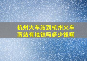 杭州火车站到杭州火车南站有地铁吗多少钱啊