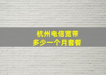 杭州电信宽带多少一个月套餐