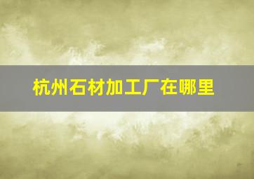 杭州石材加工厂在哪里