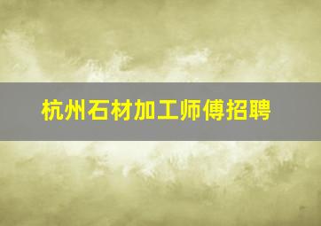 杭州石材加工师傅招聘