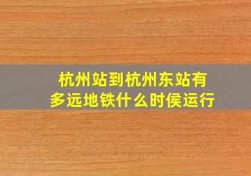 杭州站到杭州东站有多远地铁什么时侯运行