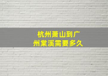 杭州萧山到广州棠溪需要多久