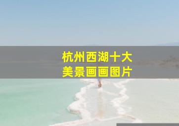 杭州西湖十大美景画画图片