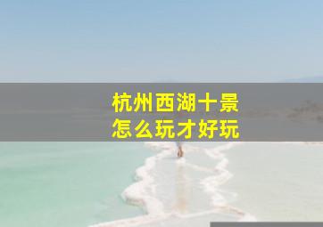 杭州西湖十景怎么玩才好玩