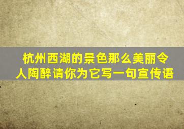 杭州西湖的景色那么美丽令人陶醉请你为它写一句宣传语