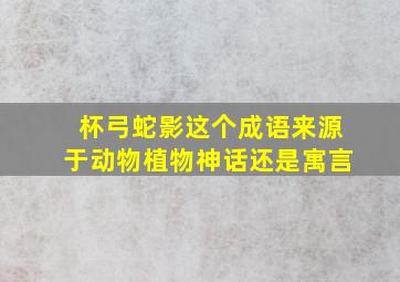 杯弓蛇影这个成语来源于动物植物神话还是寓言