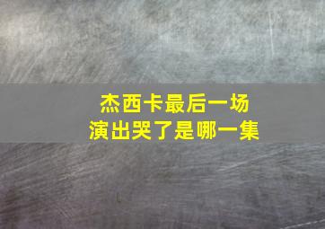 杰西卡最后一场演出哭了是哪一集