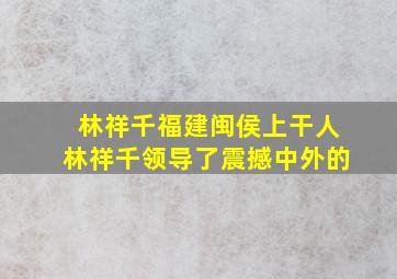 林祥千福建闽侯上干人林祥千领导了震撼中外的